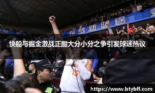 快船与掘金激战正酣大分小分之争引发球迷热议