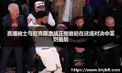 直播骑士与尼克斯激战正酣谁能在这场对决中笑到最后